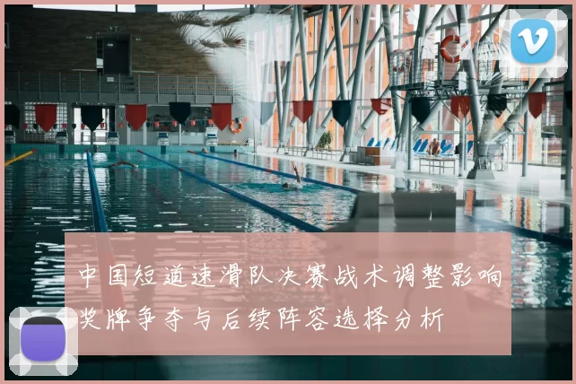 中国短道速滑队决赛战术调整影响奖牌争夺与后续阵容选择分析