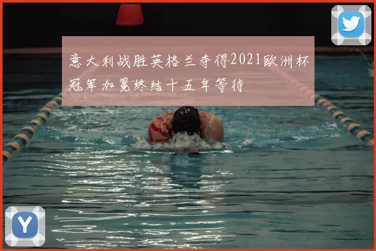 意大利战胜英格兰夺得2021欧洲杯冠军加冕终结十五年等待