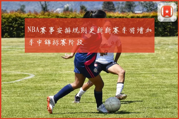NBA赛事安排规则更新新赛季将增加季中锦标赛阶段