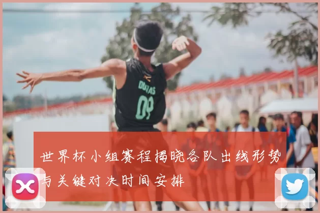 世界杯小组赛程揭晓各队出线形势与关键对决时间安排