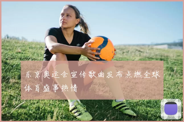 东京奥运会宣传歌曲发布点燃全球体育盛事热情