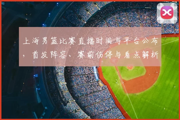 上海男篮比赛直播时间与平台公布，首发阵容、赛前伤停与看点解析