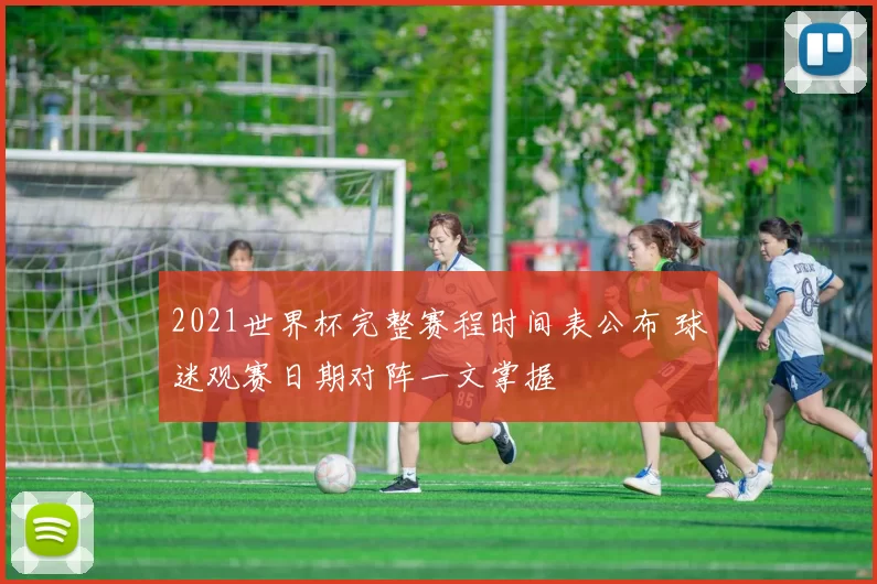 2021世界杯完整赛程时间表公布 球迷观赛日期对阵一文掌握