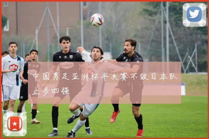 中国男足亚洲杯半决赛不敌日本队止步四强