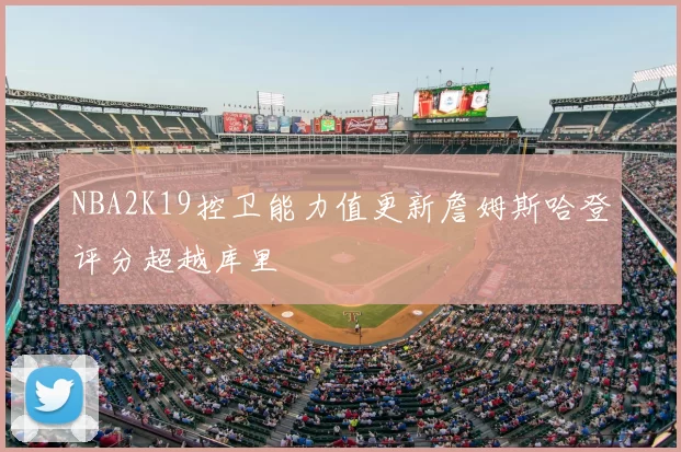 NBA2K19控卫能力值更新詹姆斯哈登评分超越库里