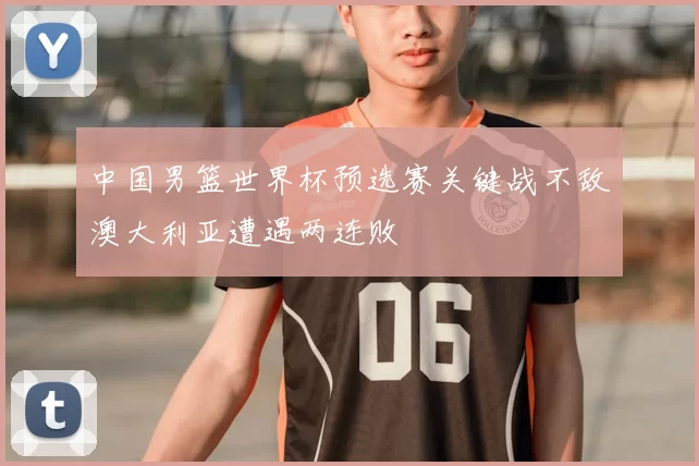 中国男篮世界杯预选赛关键战不敌澳大利亚遭遇两连败