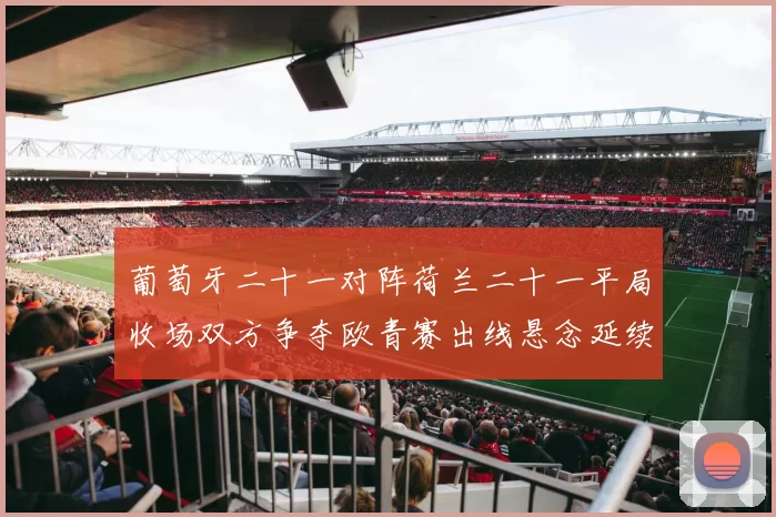 葡萄牙二十一对阵荷兰二十一平局收场双方争夺欧青赛出线悬念延续