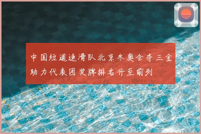 中国短道速滑队北京冬奥会夺三金助力代表团奖牌排名升至前列
