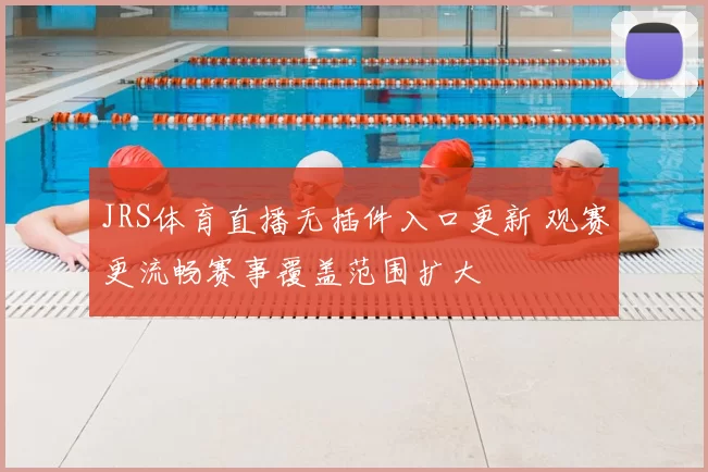 JRS体育直播无插件入口更新 观赛更流畅赛事覆盖范围扩大