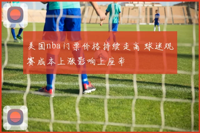 美国nba门票价格持续走高 球迷观赛成本上涨影响上座率