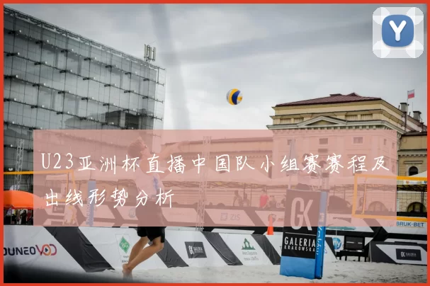 U23亚洲杯直播中国队小组赛赛程及出线形势分析