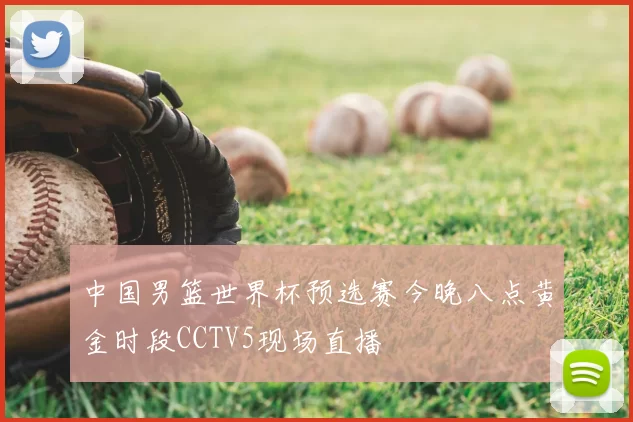 中国男篮世界杯预选赛今晚八点黄金时段CCTV5现场直播