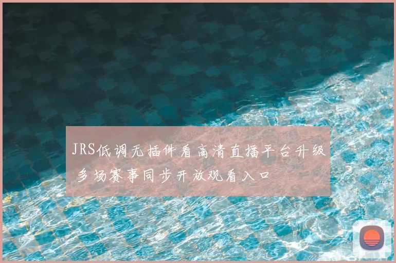 JRS低调无插件看高清直播平台升级 多场赛事同步开放观看入口