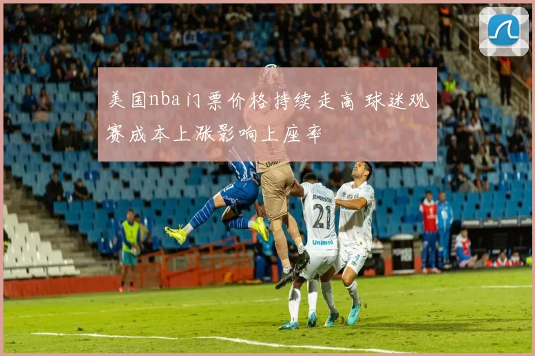 美国nba门票价格持续走高 球迷观赛成本上涨影响上座率
