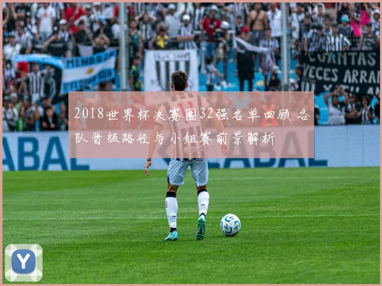 2018世界杯决赛圈32强名单回顾 各队晋级路径与小组赛前景解析