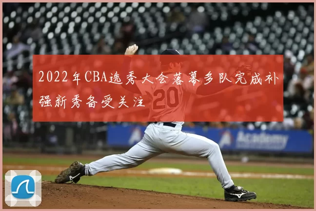 2022年CBA选秀大会落幕多队完成补强新秀备受关注