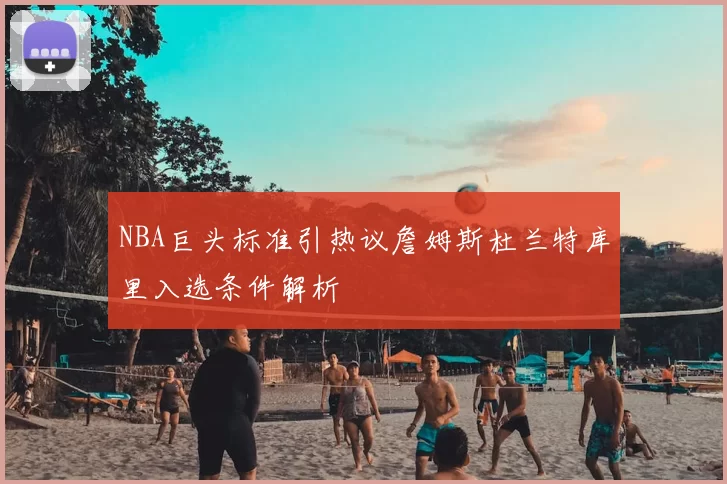 NBA巨头标准引热议詹姆斯杜兰特库里入选条件解析