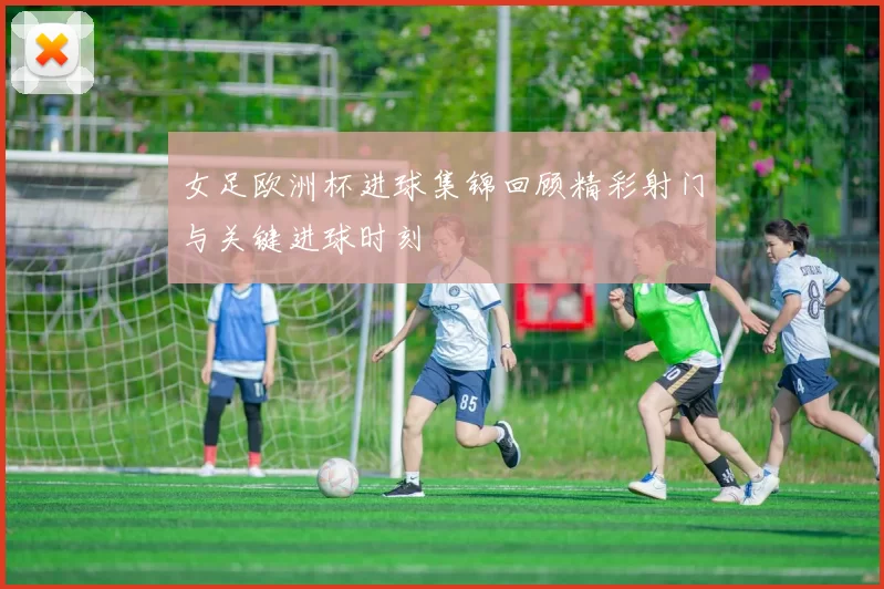 女足欧洲杯进球集锦回顾精彩射门与关键进球时刻