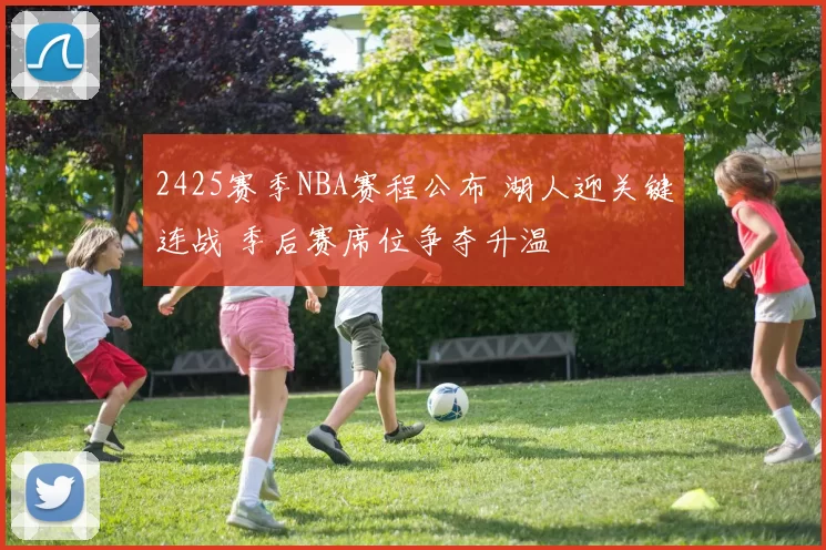 2425赛季NBA赛程公布 湖人迎关键连战 季后赛席位争夺升温