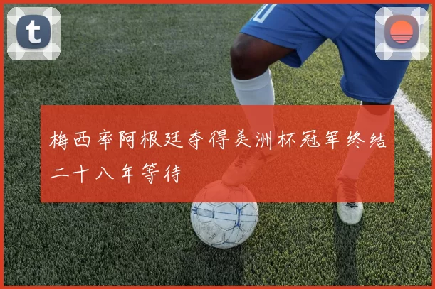 梅西率阿根廷夺得美洲杯冠军终结二十八年等待