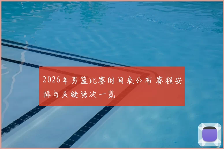 2026年男篮比赛时间表公布 赛程安排与关键场次一览
