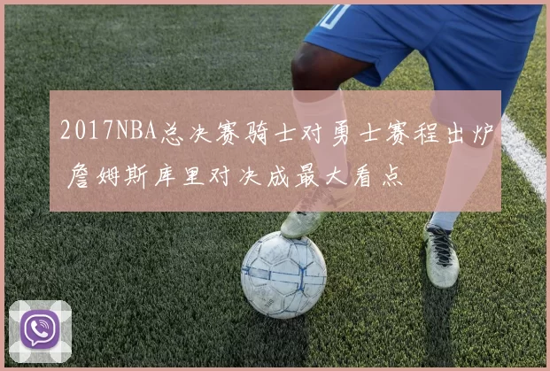 2017NBA总决赛骑士对勇士赛程出炉 詹姆斯库里对决成最大看点