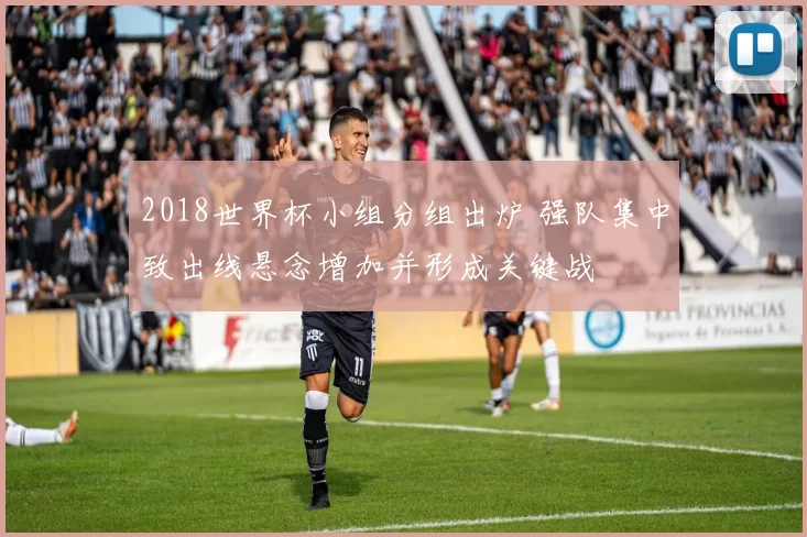 2018世界杯小组分组出炉 强队集中致出线悬念增加并形成关键战
