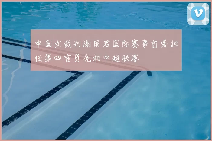 中国女裁判谢丽君国际赛事首秀担任第四官员亮相中超联赛