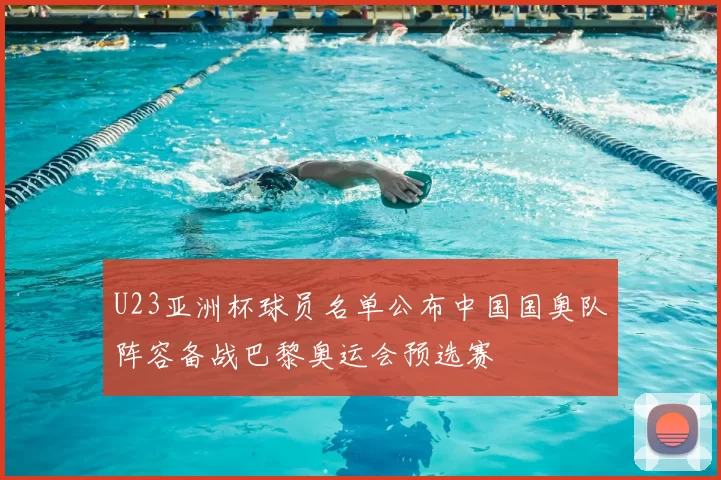 U23亚洲杯球员名单公布中国国奥队阵容备战巴黎奥运会预选赛