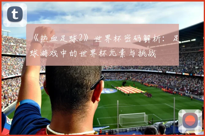《热血足球2》世界杯密码解析:足球游戏中的世界杯元素与挑战