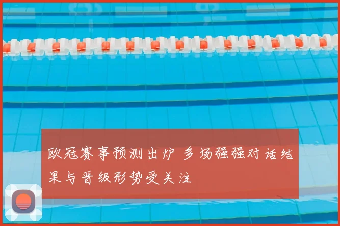 欧冠赛事预测出炉 多场强强对话结果与晋级形势受关注