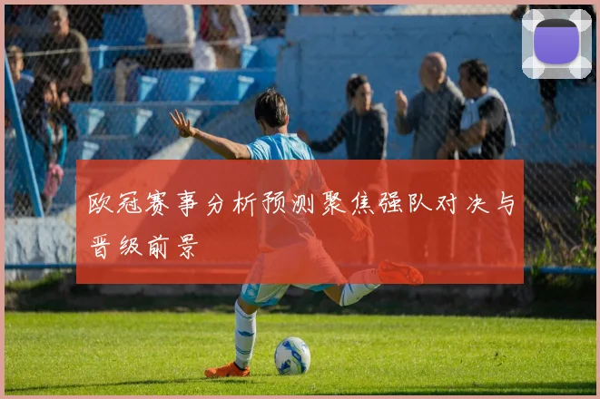 欧冠赛事分析预测聚焦强队对决与晋级前景