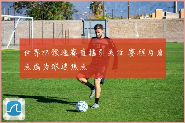 世界杯预选赛直播引关注 赛程与看点成为球迷焦点