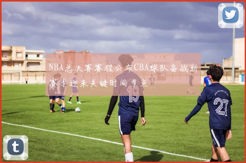 NBA总决赛赛程公布CBA球队备战新赛季迎来关键时间节点