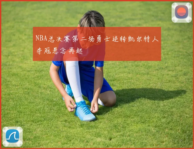 NBA总决赛第二场勇士逆转凯尔特人夺冠悬念再起