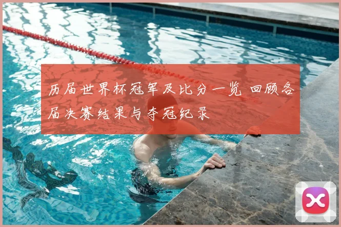 历届世界杯冠军及比分一览 回顾各届决赛结果与夺冠纪录