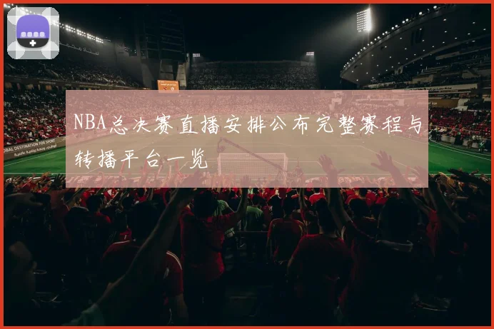NBA总决赛直播安排公布完整赛程与转播平台一览