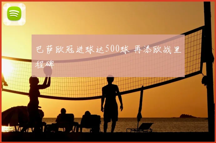 巴萨欧冠进球达500球 再添欧战里程碑