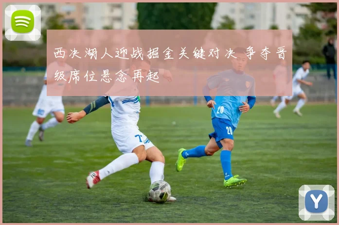 西决湖人迎战掘金关键对决 争夺晋级席位悬念再起