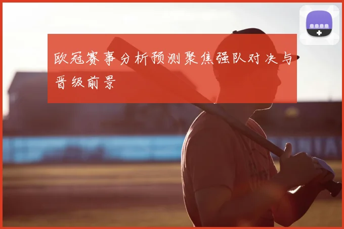 欧冠赛事分析预测聚焦强队对决与晋级前景