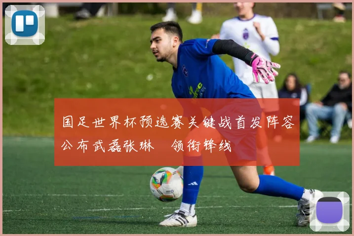 国足世界杯预选赛关键战首发阵容公布武磊张琳芃领衔锋线