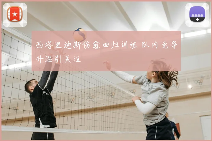 西塔里迪斯伤愈回归训练 队内竞争升温引关注