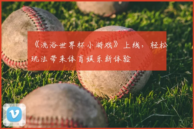 《洗浴世界杯小游戏》上线，轻松玩法带来体育娱乐新体验